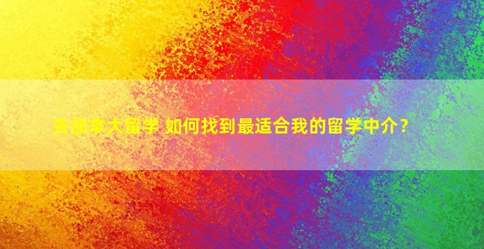 去加拿大留学 如何找到最适合我的留学中介？